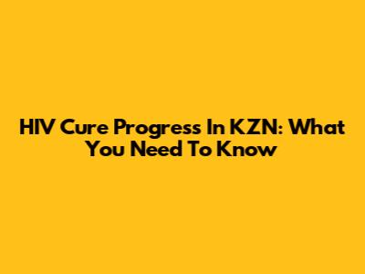 HIV Cure Progress In KZN: What You Need To Know