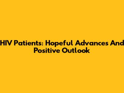 HIV Patients: Hopeful Advances And Positive Outlook