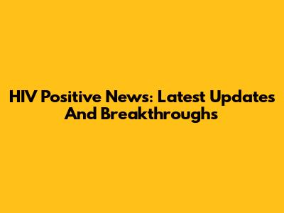 HIV Positive News: Latest Updates And Breakthroughs