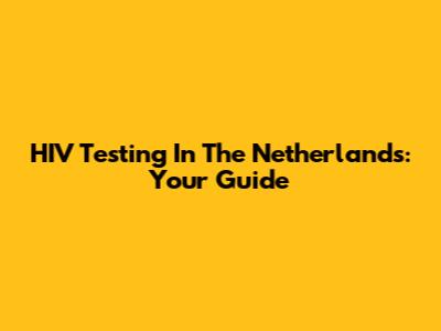 HIV Testing In The Netherlands: Your Guide