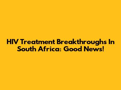 HIV Treatment Breakthroughs In South Africa: Good News!