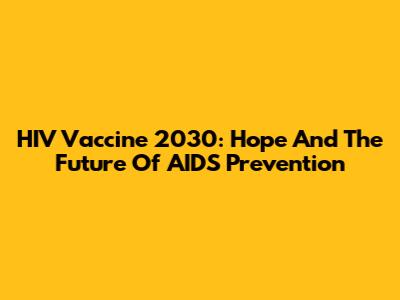 HIV Vaccine 2030: Hope And The Future Of AIDS Prevention
