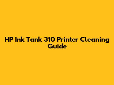 HP Ink Tank 310 Printer Cleaning Guide