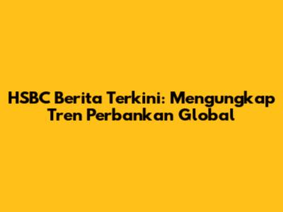 HSBC Berita Terkini: Mengungkap Tren Perbankan Global