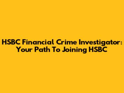 HSBC Financial Crime Investigator: Your Path To Joining HSBC