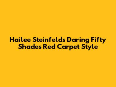 Hailee Steinfeld's Daring 'Fifty Shades' Red Carpet Style