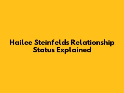 Hailee Steinfeld's Relationship Status Explained