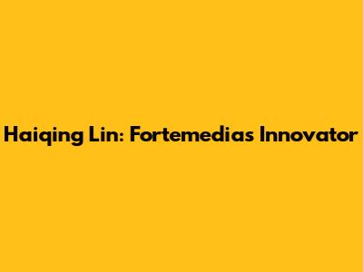 Haiqing Lin: Fortemedia's Innovator