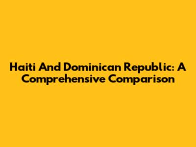 Haiti And Dominican Republic: A Comprehensive Comparison