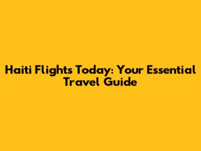 Haiti Flights Today: Your Essential Travel Guide