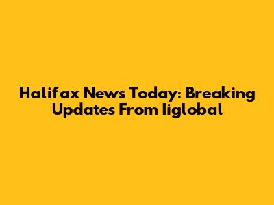 Halifax News Today: Breaking Updates From Iiglobal