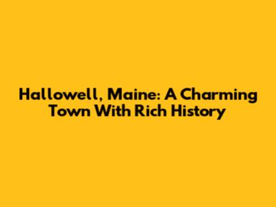 Hallowell, Maine: A Charming Town With Rich History
