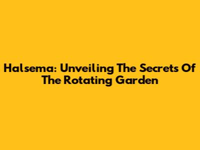 Halsema: Unveiling The Secrets Of The Rotating Garden