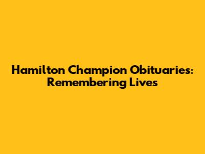 Hamilton Champion Obituaries: Remembering Lives