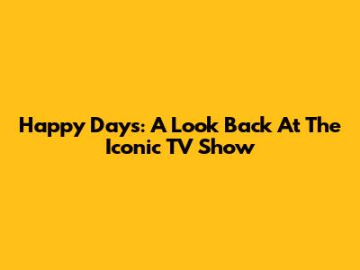 Happy Days: A Look Back At The Iconic TV Show