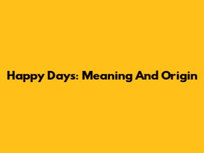 Happy Days: Meaning And Origin