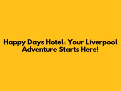Happy Days Hotel: Your Liverpool Adventure Starts Here!
