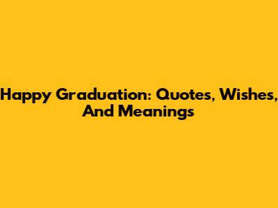 Happy Graduation: Quotes, Wishes, And Meanings