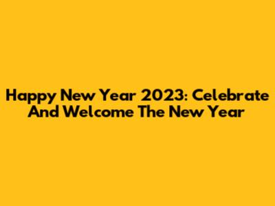 Happy New Year 2023: Celebrate And Welcome The New Year
