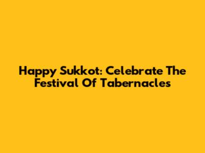 Happy Sukkot: Celebrate The Festival Of Tabernacles