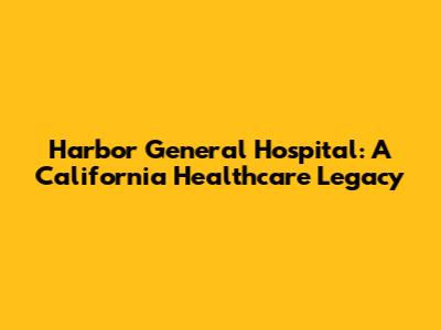 Harbor General Hospital: A California Healthcare Legacy