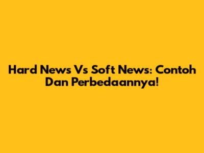 Hard News Vs Soft News: Contoh Dan Perbedaannya!