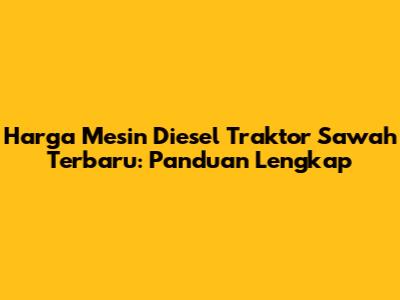 Harga Mesin Diesel Traktor Sawah Terbaru: Panduan Lengkap