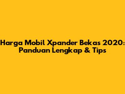 Harga Mobil Xpander Bekas 2020: Panduan Lengkap & Tips