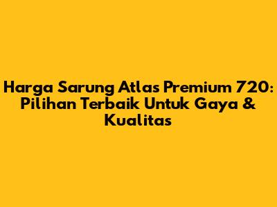 Harga Sarung Atlas Premium 720: Pilihan Terbaik Untuk Gaya & Kualitas