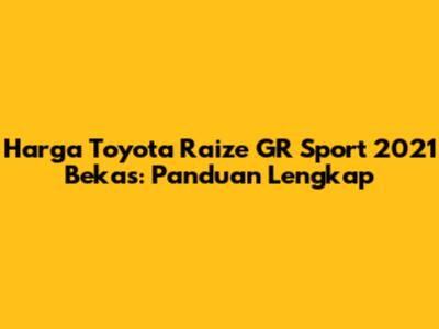 Harga Toyota Raize GR Sport 2021 Bekas: Panduan Lengkap