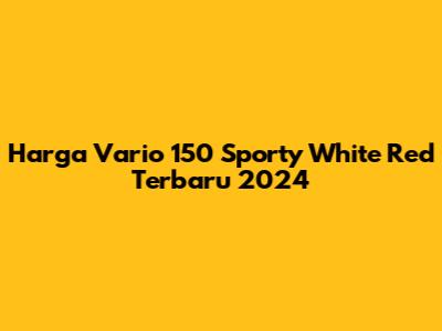 Harga Vario 150 Sporty White Red Terbaru 2024