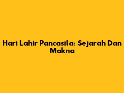 Hari Lahir Pancasila: Sejarah Dan Makna
