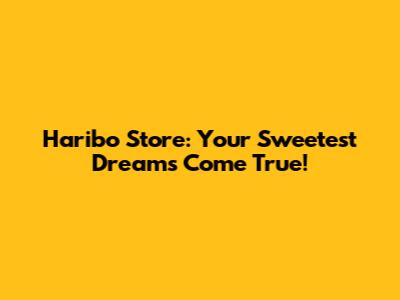Haribo Store: Your Sweetest Dreams Come True!