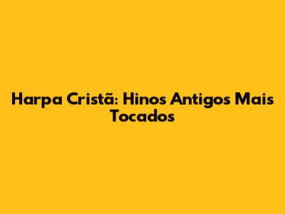 Harpa Cristã: Hinos Antigos Mais Tocados