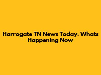 Harrogate TN News Today: What's Happening Now
