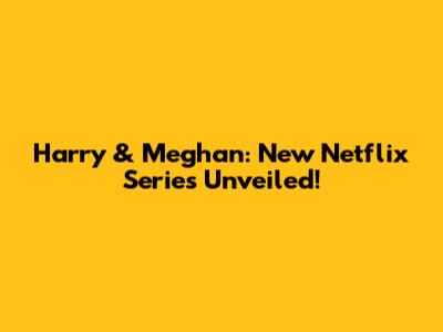 Harry & Meghan: New Netflix Series Unveiled!