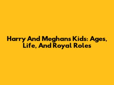 Harry And Meghan's Kids: Ages, Life, And Royal Roles