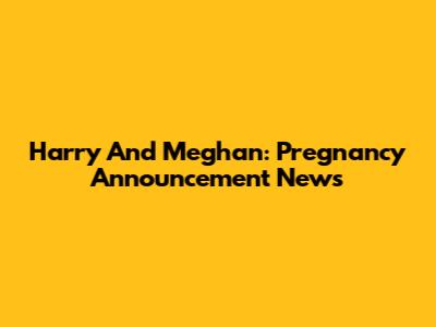 Harry And Meghan: Pregnancy Announcement News