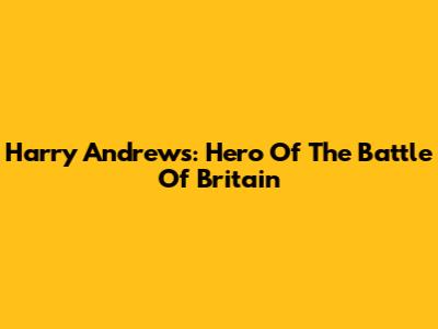 Harry Andrews: Hero Of The Battle Of Britain