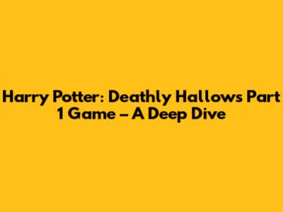 Harry Potter: Deathly Hallows Part 1 Game – A Deep Dive