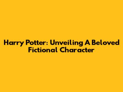 Harry Potter: Unveiling A Beloved Fictional Character
