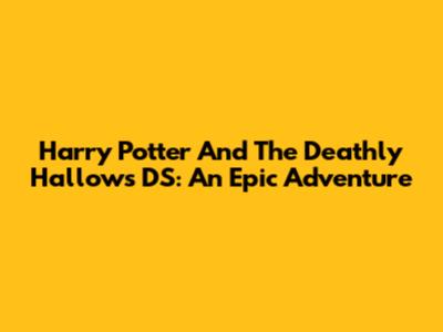 Harry Potter And The Deathly Hallows DS: An Epic Adventure