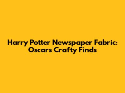 Harry Potter Newspaper Fabric: Oscar's Crafty Finds