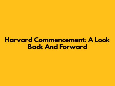 Harvard Commencement: A Look Back And Forward