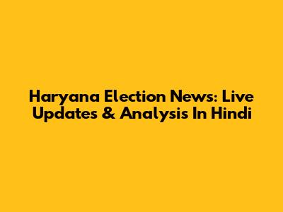 Haryana Election News: Live Updates & Analysis In Hindi