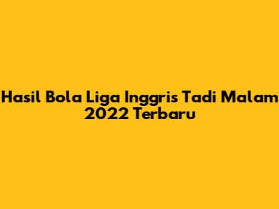 Hasil Bola Liga Inggris Tadi Malam 2022 Terbaru
