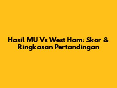 Hasil MU Vs West Ham: Skor & Ringkasan Pertandingan