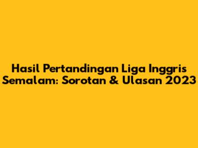 Hasil Pertandingan Liga Inggris Semalam: Sorotan & Ulasan 2023