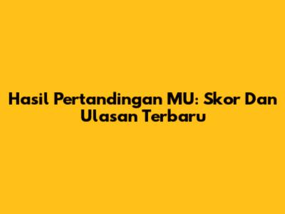 Hasil Pertandingan MU: Skor Dan Ulasan Terbaru