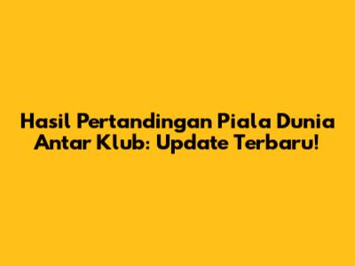 Hasil Pertandingan Piala Dunia Antar Klub: Update Terbaru!